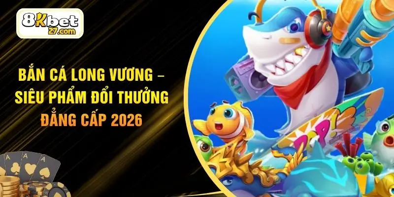 Bắn Cá Long Vương – Siêu Phẩm Đổi Thưởng Đẳng Cấp 2026